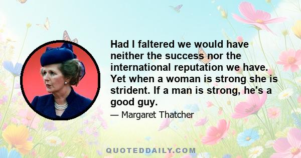 Had I faltered we would have neither the success nor the international reputation we have. Yet when a woman is strong she is strident. If a man is strong, he's a good guy.