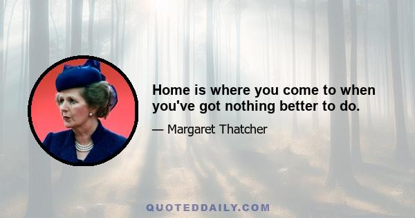 Home is where you come to when you've got nothing better to do.