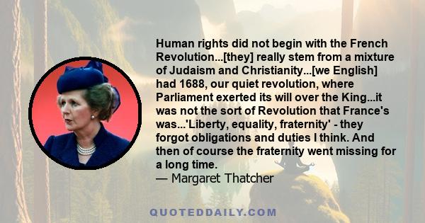 Human rights did not begin with the French Revolution...[they] really stem from a mixture of Judaism and Christianity...[we English] had 1688, our quiet revolution, where Parliament exerted its will over the King...it