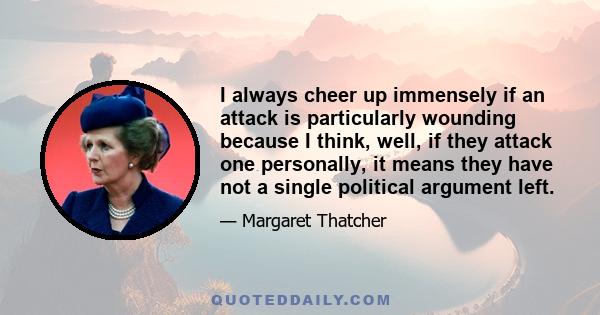 I always cheer up immensely if an attack is particularly wounding because I think, well, if they attack one personally, it means they have not a single political argument left.