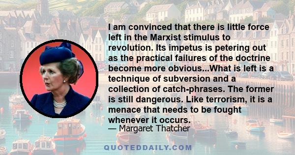 I am convinced that there is little force left in the Marxist stimulus to revolution. Its impetus is petering out as the practical failures of the doctrine become more obvious...What is left is a technique of subversion 