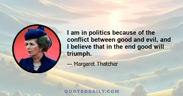 I am in politics because of the conflict between good and evil, and I believe that in the end good will triumph.