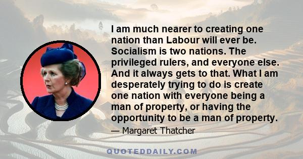 I am much nearer to creating one nation than Labour will ever be. Socialism is two nations. The privileged rulers, and everyone else. And it always gets to that. What I am desperately trying to do is create one nation