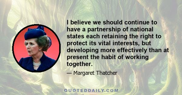 I believe we should continue to have a partnership of national states each retaining the right to protect its vital interests, but developing more effectively than at present the habit of working together.