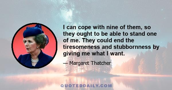 I can cope with nine of them, so they ought to be able to stand one of me. They could end the tiresomeness and stubbornness by giving me what I want.