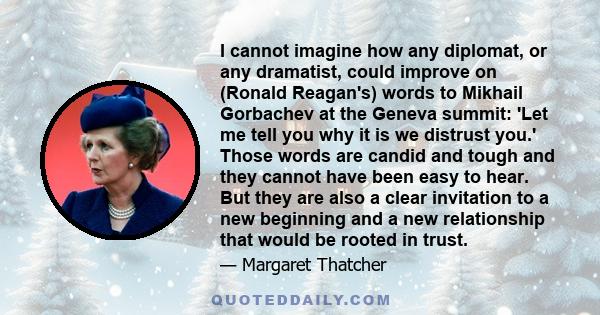 I cannot imagine how any diplomat, or any dramatist, could improve on (Ronald Reagan's) words to Mikhail Gorbachev at the Geneva summit: 'Let me tell you why it is we distrust you.' Those words are candid and tough and