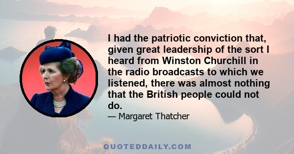 I had the patriotic conviction that, given great leadership of the sort I heard from Winston Churchill in the radio broadcasts to which we listened, there was almost nothing that the British people could not do.