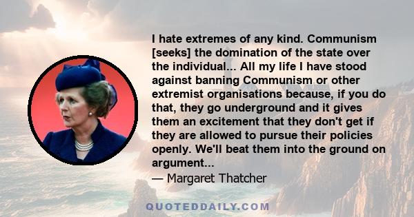 I hate extremes of any kind. Communism [seeks] the domination of the state over the individual... All my life I have stood against banning Communism or other extremist organisations because, if you do that, they go