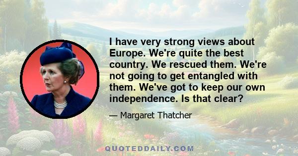 I have very strong views about Europe. We're quite the best country. We rescued them. We're not going to get entangled with them. We've got to keep our own independence. Is that clear?