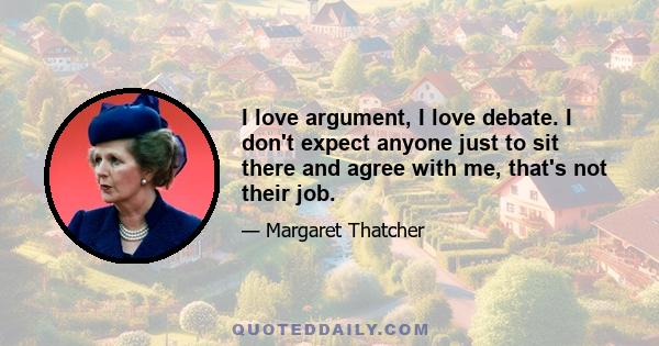 I love argument, I love debate. I don't expect anyone just to sit there and agree with me, that's not their job.