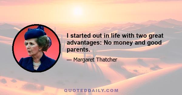 I started out in life with two great advantages: No money and good parents.