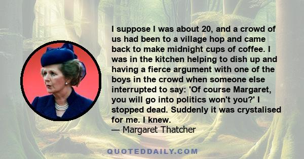 I suppose I was about 20, and a crowd of us had been to a village hop and came back to make midnight cups of coffee. I was in the kitchen helping to dish up and having a fierce argument with one of the boys in the crowd 