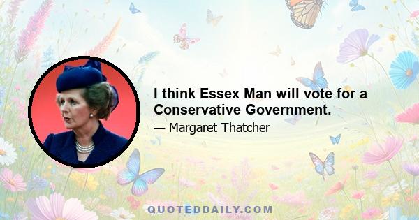 I think Essex Man will vote for a Conservative Government.