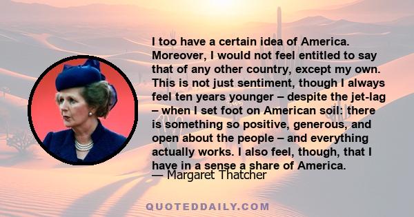 I too have a certain idea of America. Moreover, I would not feel entitled to say that of any other country, except my own. This is not just sentiment, though I always feel ten years younger – despite the jet-lag – when