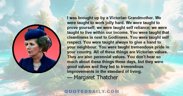 I was brought up by a Victorian Grandmother. We were taught to work jolly hard. We were taught to prove yourself; we were taught self reliance; we were taught to live within our income. You were taught that cleanliness