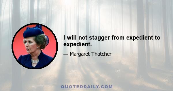 I will not stagger from expedient to expedient.
