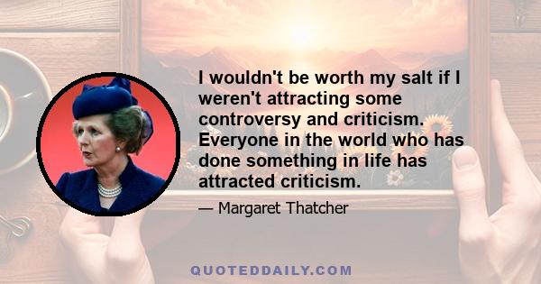 I wouldn't be worth my salt if I weren't attracting some controversy and criticism. Everyone in the world who has done something in life has attracted criticism.