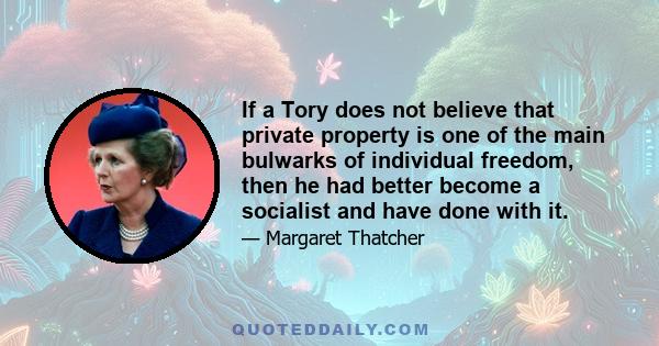 If a Tory does not believe that private property is one of the main bulwarks of individual freedom, then he had better become a socialist and have done with it.