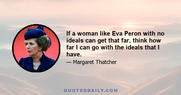 If a woman like Eva Peron with no ideals can get that far, think how far I can go with the ideals that I have.