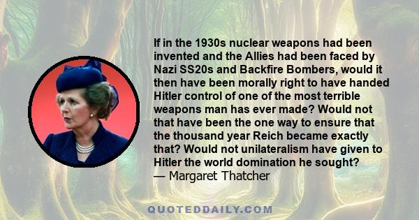 If in the 1930s nuclear weapons had been invented and the Allies had been faced by Nazi SS20s and Backfire Bombers, would it then have been morally right to have handed Hitler control of one of the most terrible weapons 