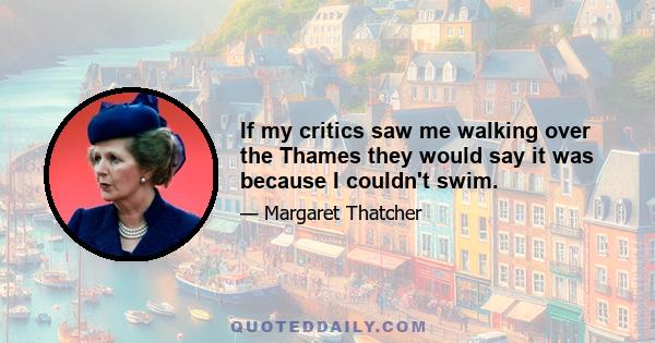 If my critics saw me walking over the Thames they would say it was because I couldn't swim.