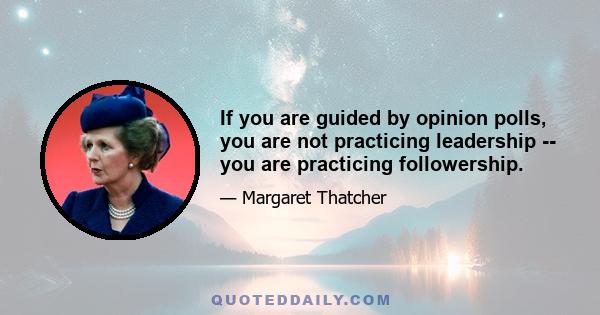 If you are guided by opinion polls, you are not practicing leadership -- you are practicing followership.