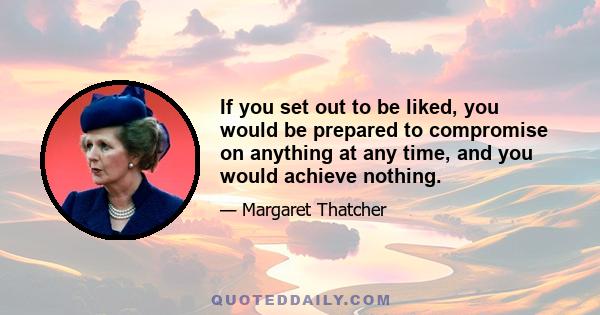 If you set out to be liked, you would be prepared to compromise on anything at any time, and you would achieve nothing.