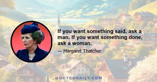 If you want something said, ask a man. If you want something done, ask a woman.