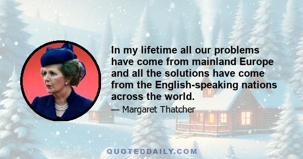 In my lifetime all our problems have come from mainland Europe and all the solutions have come from the English-speaking nations across the world.