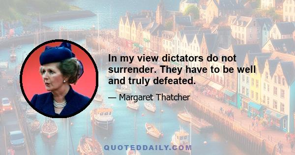 In my view dictators do not surrender. They have to be well and truly defeated.