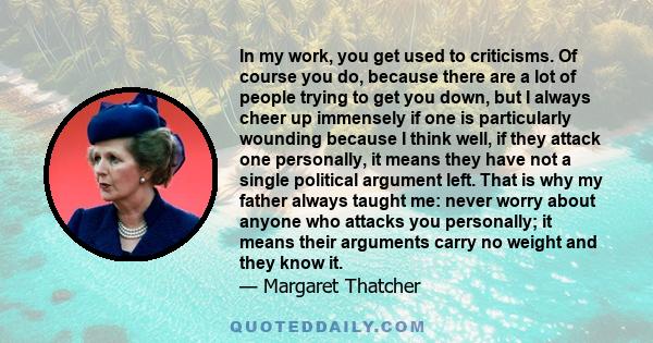 In my work, you get used to criticisms. Of course you do, because there are a lot of people trying to get you down, but I always cheer up immensely if one is particularly wounding because I think well, if they attack