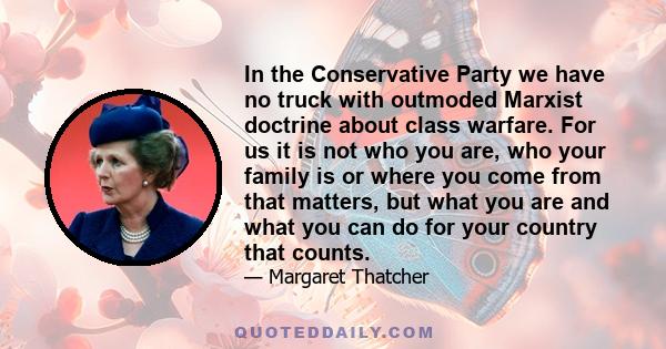 In the Conservative Party we have no truck with outmoded Marxist doctrine about class warfare. For us it is not who you are, who your family is or where you come from that matters, but what you are and what you can do