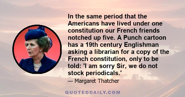 In the same period that the Americans have lived under one constitution our French friends notched up five. A Punch cartoon has a 19th century Englishman asking a librarian for a copy of the French constitution, only to 