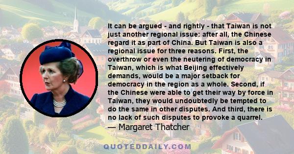 It can be argued - and rightly - that Taiwan is not just another regional issue: after all, the Chinese regard it as part of China. But Taiwan is also a regional issue for three reasons. First, the overthrow or even the 