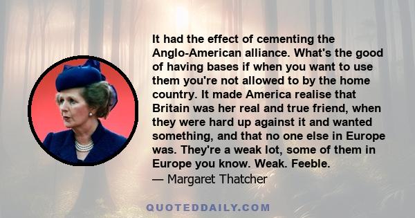 It had the effect of cementing the Anglo-American alliance. What's the good of having bases if when you want to use them you're not allowed to by the home country. It made America realise that Britain was her real and