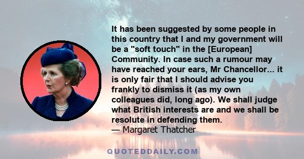 It has been suggested by some people in this country that I and my government will be a soft touch in the [European] Community. In case such a rumour may have reached your ears, Mr Chancellor... it is only fair that I