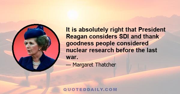 It is absolutely right that President Reagan considers SDI and thank goodness people considered nuclear research before the last war.