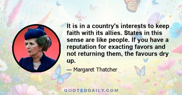 It is in a country's interests to keep faith with its allies. States in this sense are like people. If you have a reputation for exacting favors and not returning them, the favours dry up.