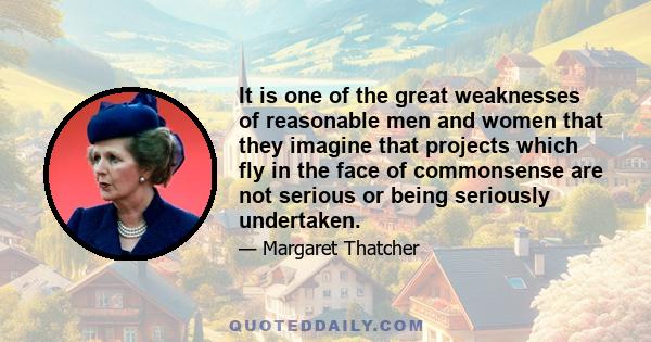 It is one of the great weaknesses of reasonable men and women that they imagine that projects which fly in the face of commonsense are not serious or being seriously undertaken.