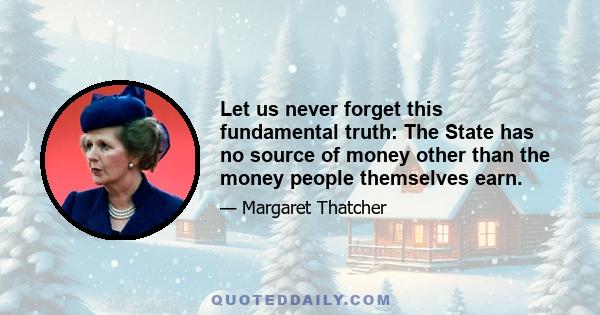 Let us never forget this fundamental truth: The State has no source of money other than the money people themselves earn.