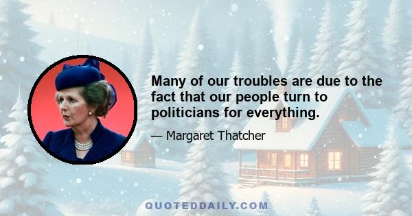 Many of our troubles are due to the fact that our people turn to politicians for everything.