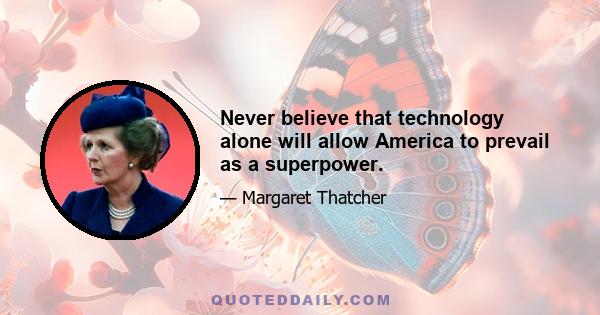 Never believe that technology alone will allow America to prevail as a superpower.