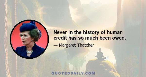 Never in the history of human credit has so much been owed.