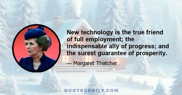 New technology is the true friend of full employment; the indispensable ally of progress; and the surest guarantee of prosperity.