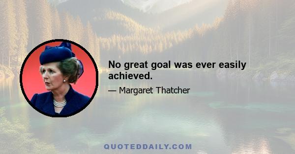 No great goal was ever easily achieved.