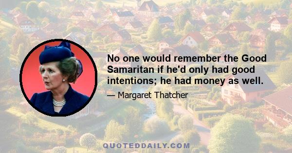 No one would remember the Good Samaritan if he'd only had good intentions; he had money as well.