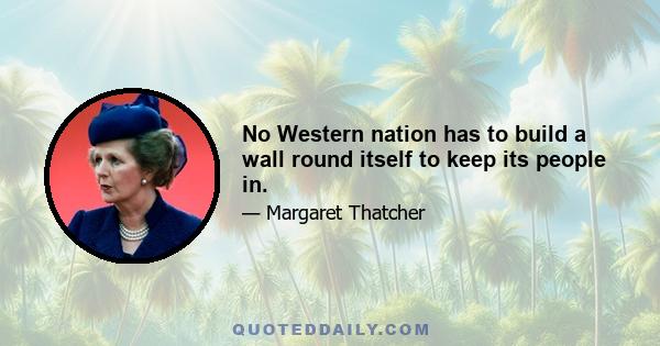 No Western nation has to build a wall round itself to keep its people in.