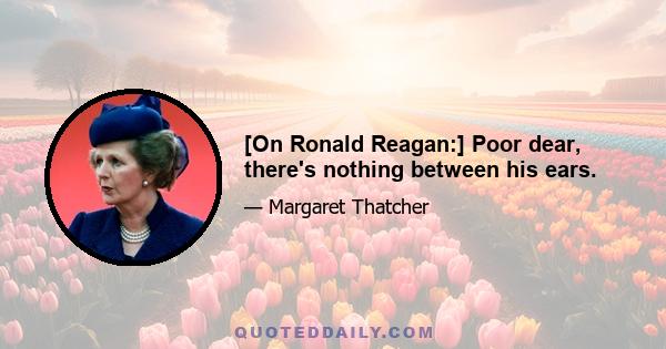 [On Ronald Reagan:] Poor dear, there's nothing between his ears.