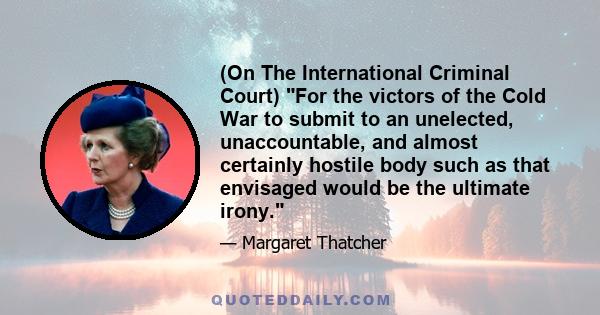 (On The International Criminal Court) For the victors of the Cold War to submit to an unelected, unaccountable, and almost certainly hostile body such as that envisaged would be the ultimate irony.