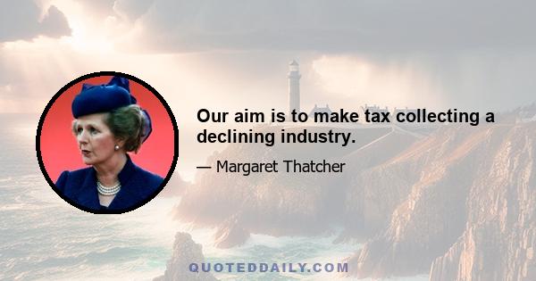 Our aim is to make tax collecting a declining industry.